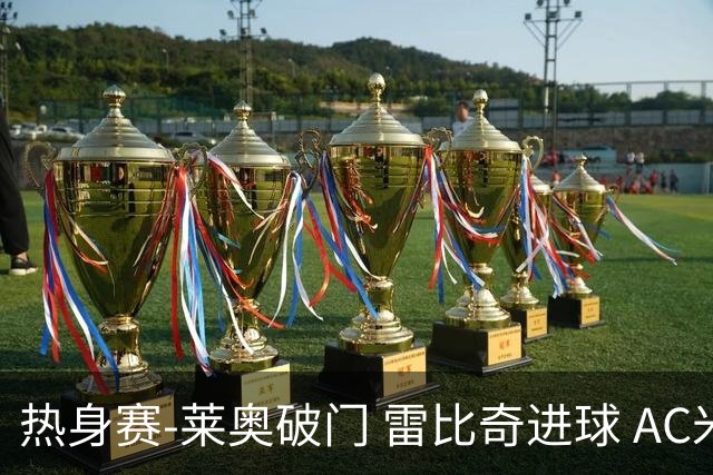 热身赛-莱奥破门 雷比奇进球 AC米兰5-0客场大捷